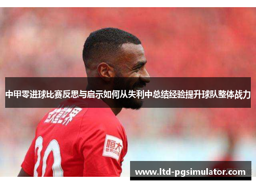 中甲零进球比赛反思与启示如何从失利中总结经验提升球队整体战力