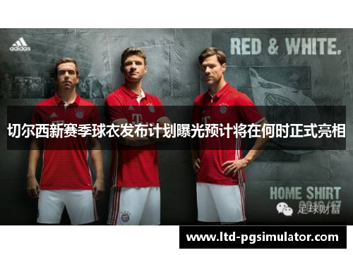 切尔西新赛季球衣发布计划曝光预计将在何时正式亮相