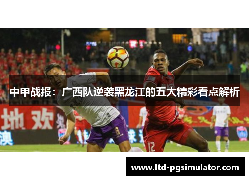 中甲战报：广西队逆袭黑龙江的五大精彩看点解析