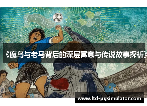 《魔鸟与老马背后的深层寓意与传说故事探析》