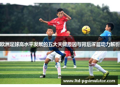 欧洲足球高水平发展的五大关键原因与背后深层动力解析