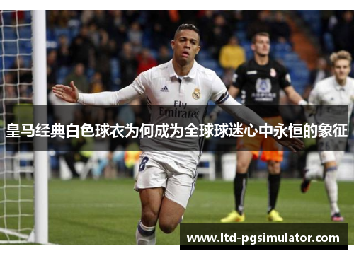 皇马经典白色球衣为何成为全球球迷心中永恒的象征