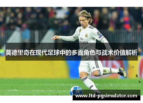 莫德里奇在现代足球中的多面角色与战术价值解析