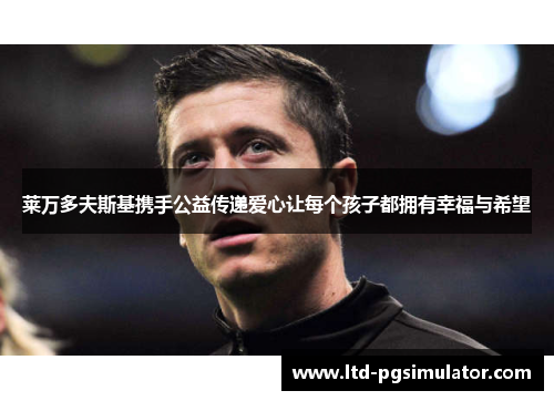 莱万多夫斯基携手公益传递爱心让每个孩子都拥有幸福与希望