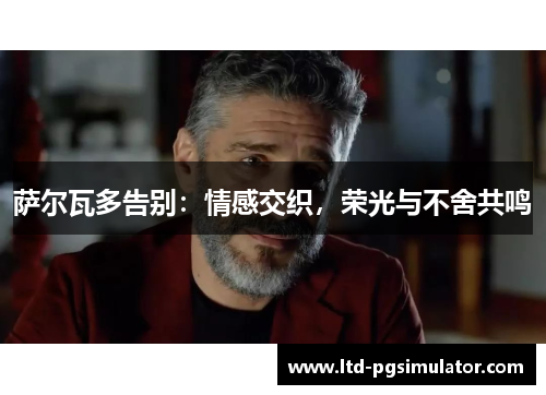 萨尔瓦多告别：情感交织，荣光与不舍共鸣
