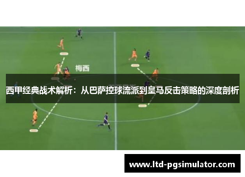 西甲经典战术解析：从巴萨控球流派到皇马反击策略的深度剖析