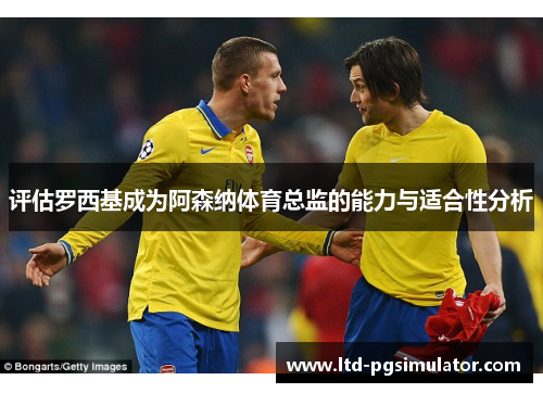 评估罗西基成为阿森纳体育总监的能力与适合性分析