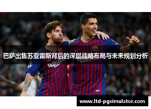 巴萨出售苏亚雷斯背后的深层战略布局与未来规划分析