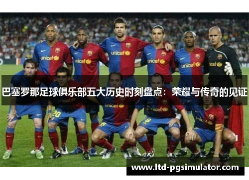 巴塞罗那足球俱乐部五大历史时刻盘点：荣耀与传奇的见证