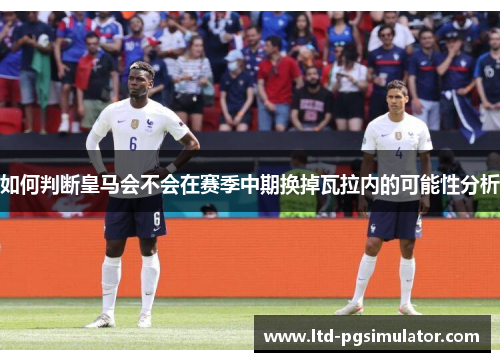 如何判断皇马会不会在赛季中期换掉瓦拉内的可能性分析