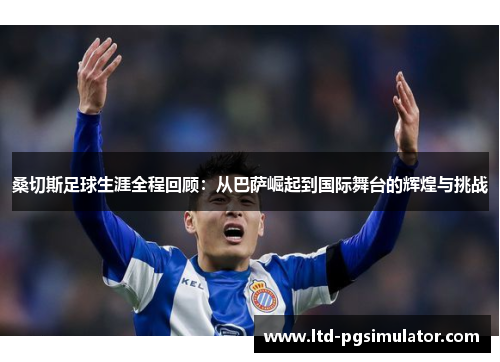 桑切斯足球生涯全程回顾：从巴萨崛起到国际舞台的辉煌与挑战