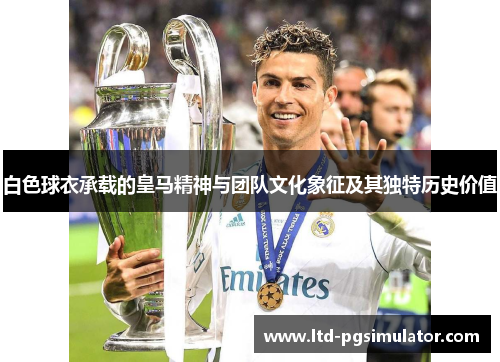 白色球衣承载的皇马精神与团队文化象征及其独特历史价值