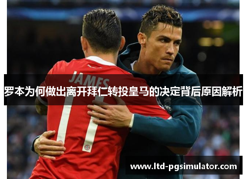 罗本为何做出离开拜仁转投皇马的决定背后原因解析