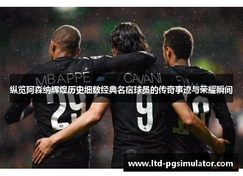 纵览阿森纳辉煌历史细数经典名宿球员的传奇事迹与荣耀瞬间