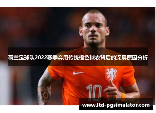 荷兰足球队2022赛季弃用传统橙色球衣背后的深层原因分析